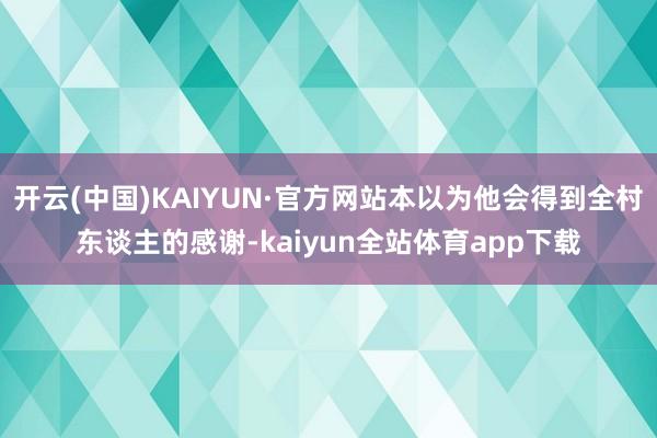 开云(中国)KAIYUN·官方网站本以为他会得到全村东谈主的感谢-kaiyun全站体育app下载