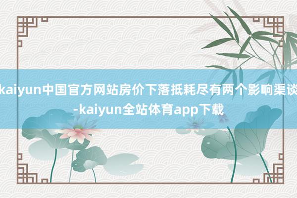 kaiyun中国官方网站房价下落抵耗尽有两个影响渠谈-kaiyun全站体育app下载