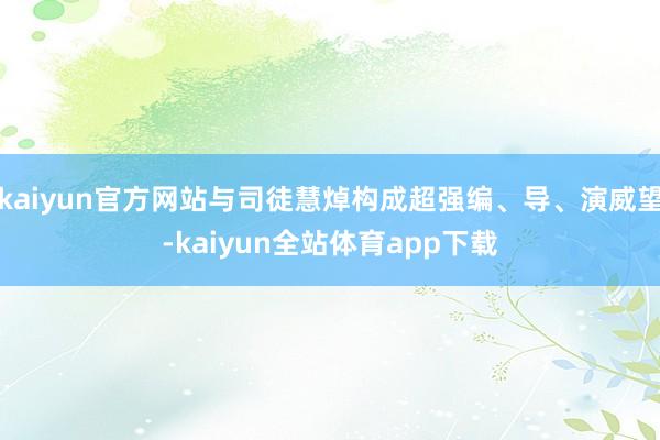 kaiyun官方网站与司徒慧焯构成超强编、导、演威望-kaiyun全站体育app下载