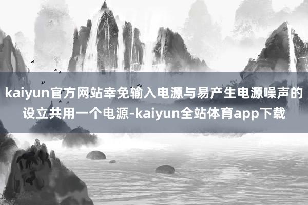 kaiyun官方网站幸免输入电源与易产生电源噪声的设立共用一个电源-kaiyun全站体育app下载