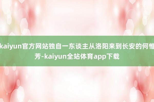 kaiyun官方网站独自一东谈主从洛阳来到长安的何惟芳-kaiyun全站体育app下载