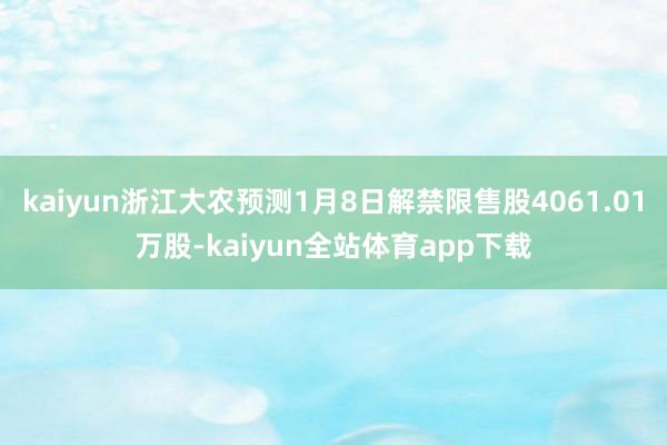 kaiyun浙江大农预测1月8日解禁限售股4061.01万股-kaiyun全站体育app下载