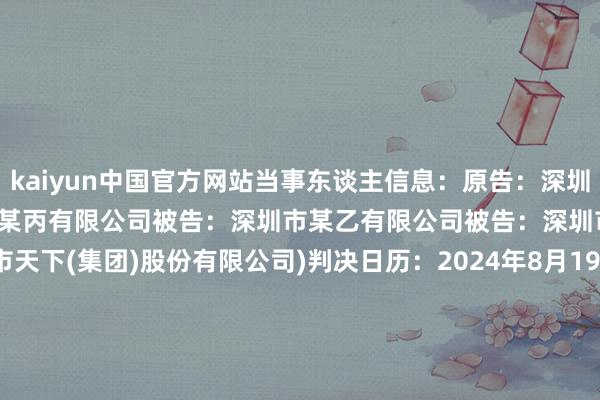 kaiyun中国官方网站当事东谈主信息：原告：深圳市某甲有限公司被告：深圳市某丙有限公司被告：深圳市某乙有限公司被告：深圳市某股份有限公司(深圳市天下(集团)股份有限公司)判决日历：2024年8月19日　　数据起首：企查查(当事东谈主公司/机构全名是通过与关系诉讼立案主体关联取得的)      		  					  -kaiyun全站体育app下载