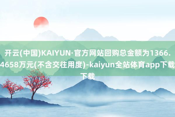 开云(中国)KAIYUN·官方网站回购总金额为1366.4658万元(不含交往用度)-kaiyun全站体育app下载