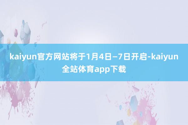 kaiyun官方网站将于1月4日—7日开启-kaiyun全站体育app下载