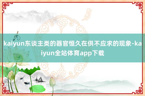 kaiyun东谈主类的器官恒久在供不应求的现象-kaiyun全站体育app下载