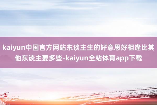 kaiyun中国官方网站东谈主生的好意思好相逢比其他东谈主要多些-kaiyun全站体育app下载