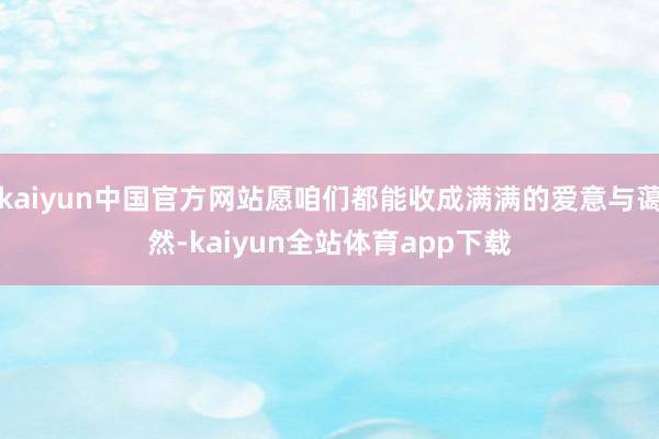 kaiyun中国官方网站愿咱们都能收成满满的爱意与蔼然-kaiyun全站体育app下载