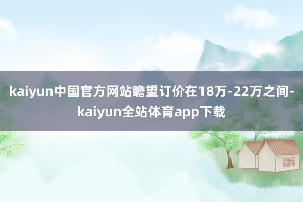 kaiyun中国官方网站瞻望订价在18万-22万之间-kaiyun全站体育app下载