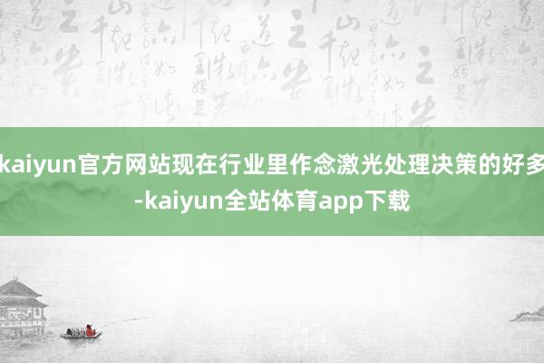 kaiyun官方网站现在行业里作念激光处理决策的好多-kaiyun全站体育app下载