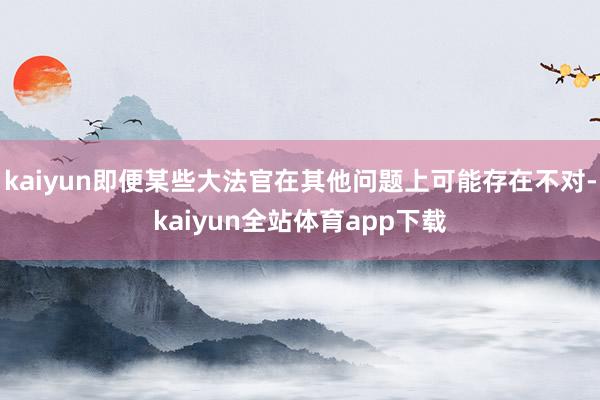 kaiyun即便某些大法官在其他问题上可能存在不对-kaiyun全站体育app下载