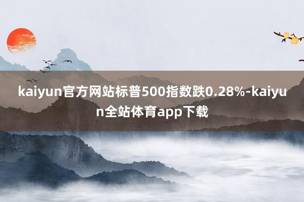 kaiyun官方网站标普500指数跌0.28%-kaiyun全站体育app下载