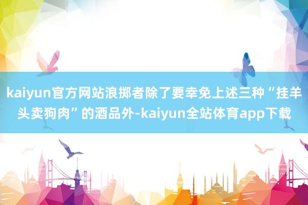 kaiyun官方网站浪掷者除了要幸免上述三种“挂羊头卖狗肉”的酒品外-kaiyun全站体育app下载