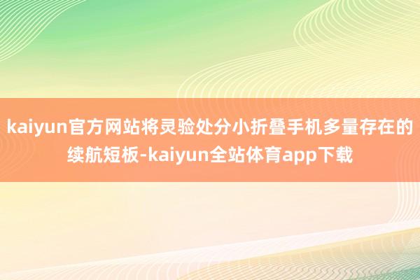 kaiyun官方网站将灵验处分小折叠手机多量存在的续航短板-kaiyun全站体育app下载