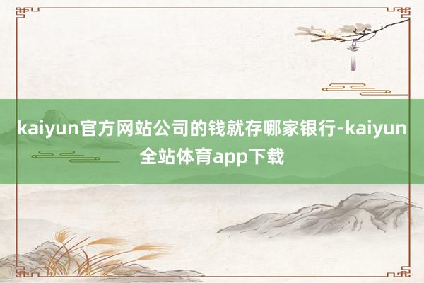 kaiyun官方网站公司的钱就存哪家银行-kaiyun全站体育app下载