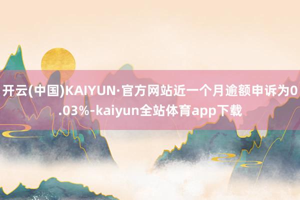 开云(中国)KAIYUN·官方网站近一个月逾额申诉为0.03%-kaiyun全站体育app下载