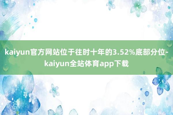 kaiyun官方网站位于往时十年的3.52%底部分位-kaiyun全站体育app下载