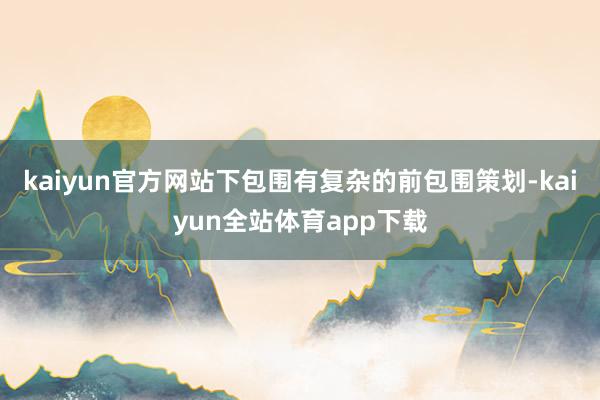 kaiyun官方网站下包围有复杂的前包围策划-kaiyun全站体育app下载