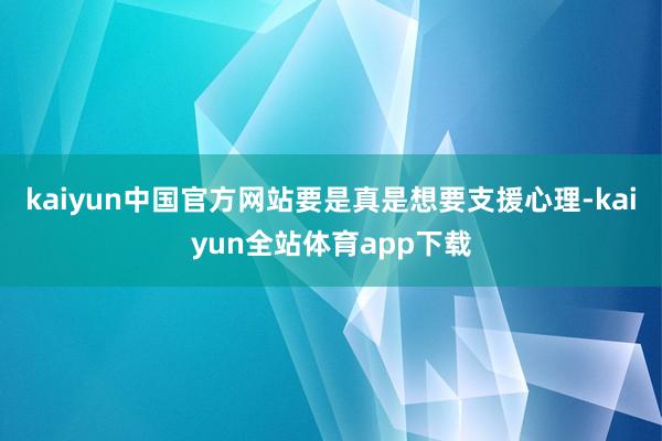 kaiyun中国官方网站要是真是想要支援心理-kaiyun全站体育app下载