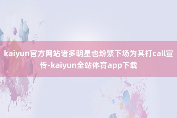 kaiyun官方网站诸多明星也纷繁下场为其打call宣传-kaiyun全站体育app下载