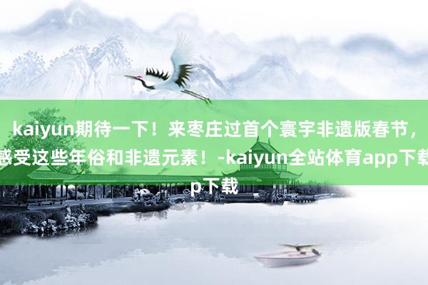 kaiyun期待一下！来枣庄过首个寰宇非遗版春节，感受这些年俗和非遗元素！-kaiyun全站体育app下载