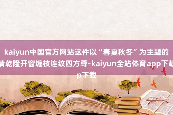 kaiyun中国官方网站这件以“春夏秋冬”为主题的清乾隆开窗缠枝连纹四方尊-kaiyun全站体育app下载