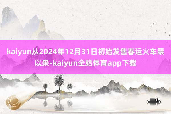 kaiyun　　从2024年12月31日初始发售春运火车票以来-kaiyun全站体育app下载