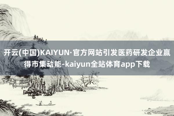 开云(中国)KAIYUN·官方网站引发医药研发企业赢得市集动能-kaiyun全站体育app下载