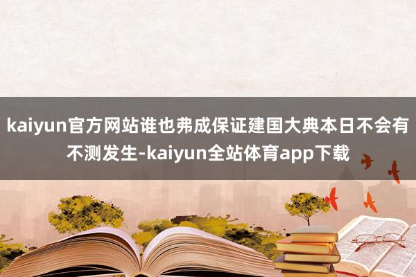 kaiyun官方网站谁也弗成保证建国大典本日不会有不测发生-kaiyun全站体育app下载