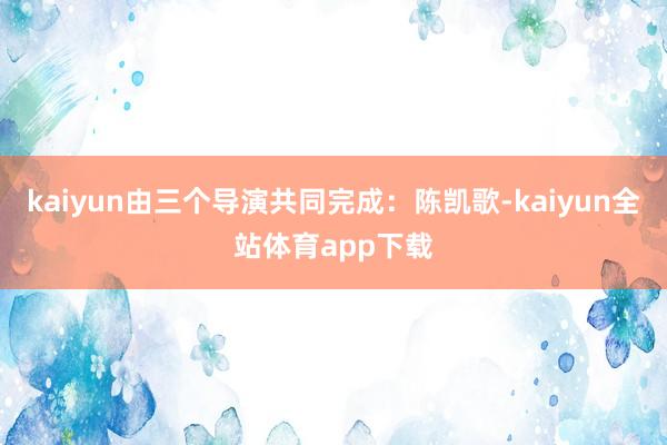 kaiyun由三个导演共同完成：陈凯歌-kaiyun全站体育app下载