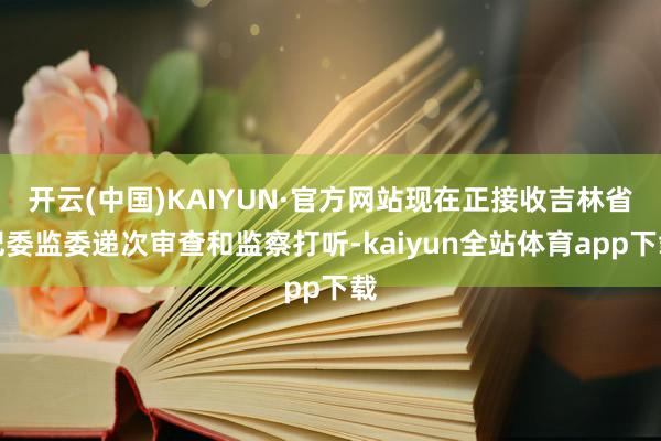 开云(中国)KAIYUN·官方网站现在正接收吉林省纪委监委递次审查和监察打听-kaiyun全站体育app下载