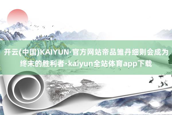 开云(中国)KAIYUN·官方网站帝品雏丹细则会成为终末的胜利者-kaiyun全站体育app下载