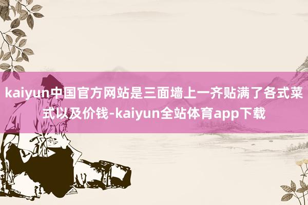 kaiyun中国官方网站是三面墙上一齐贴满了各式菜式以及价钱-kaiyun全站体育app下载