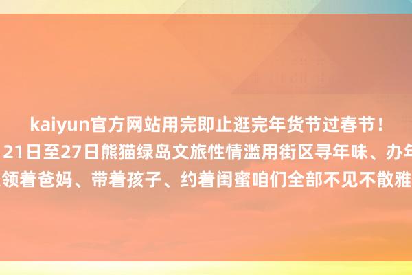 kaiyun官方网站用完即止逛完年货节过春节！带上年货回家过年！1月21日至27日熊猫绿岛文旅性情滥用街区寻年味、办年货、潮吃潮玩、看非遗领着爸妈、带着孩子、约着闺蜜咱们全部不见不散雅安市融媒体中心记者：郑瑶裁剪：魏玲审稿：唐砚玉、白雨锶 发布于：北京市-kaiyun全站体育app下载