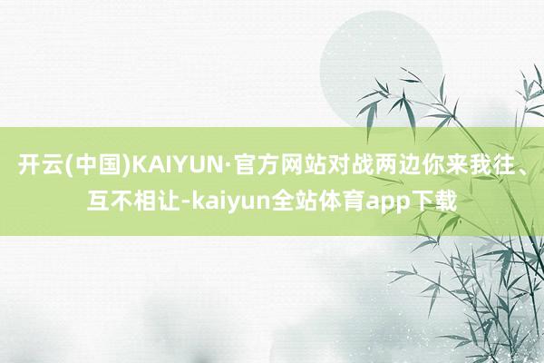 开云(中国)KAIYUN·官方网站对战两边你来我往、互不相让-kaiyun全站体育app下载