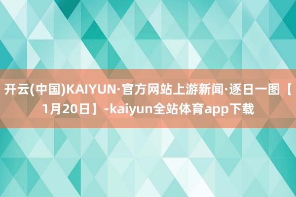 开云(中国)KAIYUN·官方网站上游新闻·逐日一图【1月20日】-kaiyun全站体育app下载