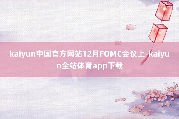 kaiyun中国官方网站12月FOMC会议上-kaiyun全站体育app下载