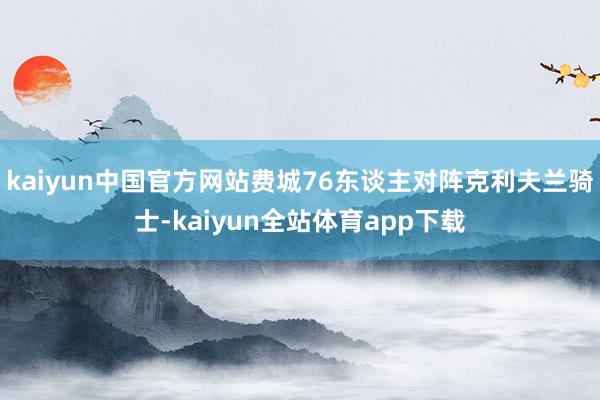 kaiyun中国官方网站费城76东谈主对阵克利夫兰骑士-kaiyun全站体育app下载