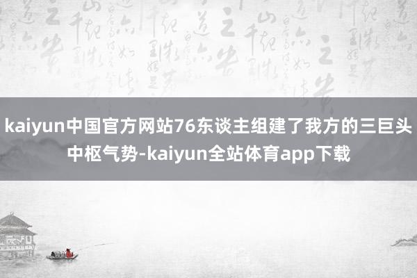 kaiyun中国官方网站76东谈主组建了我方的三巨头中枢气势-kaiyun全站体育app下载