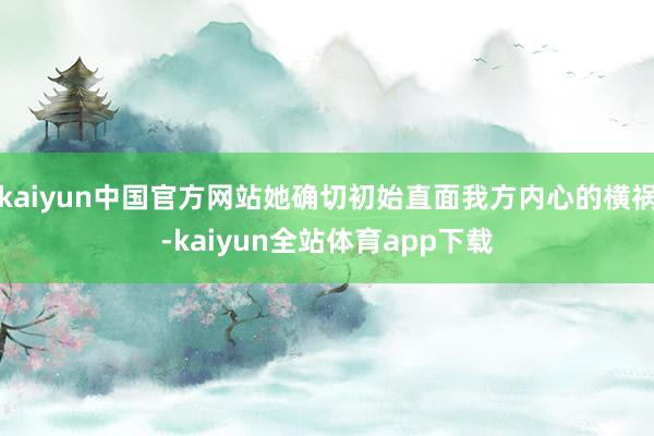 kaiyun中国官方网站她确切初始直面我方内心的横祸-kaiyun全站体育app下载