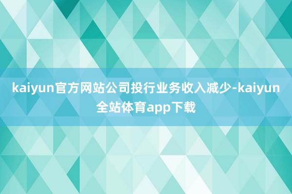 kaiyun官方网站公司投行业务收入减少-kaiyun全站体育app下载