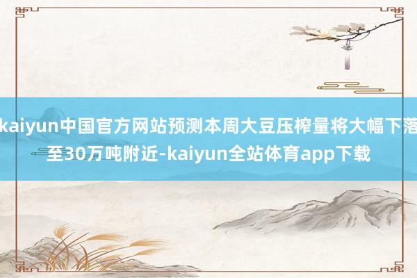 kaiyun中国官方网站预测本周大豆压榨量将大幅下落至30万吨附近-kaiyun全站体育app下载