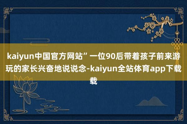 kaiyun中国官方网站”一位90后带着孩子前来游玩的家长兴奋地说说念-kaiyun全站体育app下载