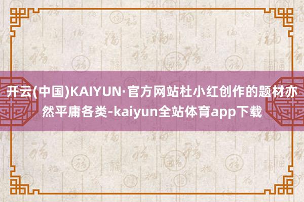 开云(中国)KAIYUN·官方网站杜小红创作的题材亦然平庸各类-kaiyun全站体育app下载