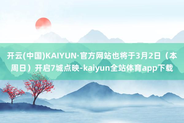 开云(中国)KAIYUN·官方网站也将于3月2日（本周日）开启7城点映-kaiyun全站体育app下载