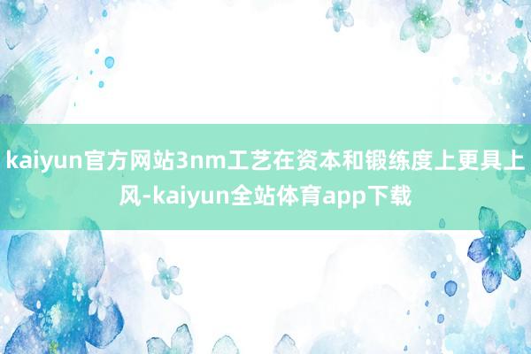 kaiyun官方网站3nm工艺在资本和锻练度上更具上风-kaiyun全站体育app下载