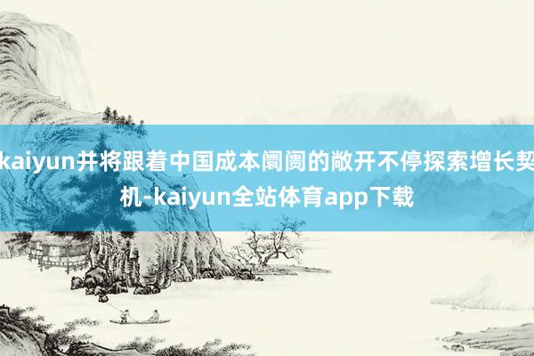 kaiyun并将跟着中国成本阛阓的敞开不停探索增长契机-kaiyun全站体育app下载