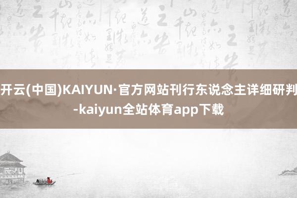 开云(中国)KAIYUN·官方网站刊行东说念主详细研判-kaiyun全站体育app下载