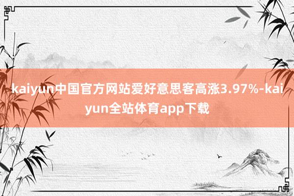 kaiyun中国官方网站爱好意思客高涨3.97%-kaiyun全站体育app下载