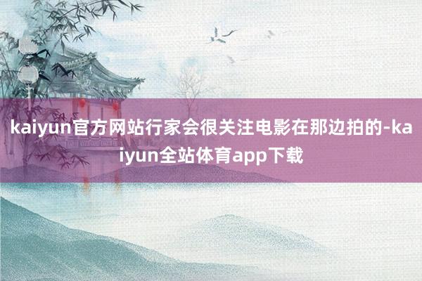 kaiyun官方网站行家会很关注电影在那边拍的-kaiyun全站体育app下载